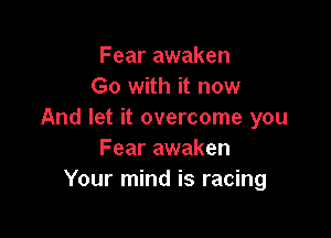 Fear awaken
Go with it now
And let it overcome you

Fear awaken
Your mind is racing