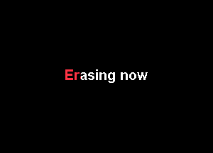 Erasing now