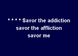 it it 'c Savor the addiction

savor the affliction
savor me