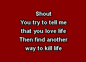 Shout
You try to tell me

thatyoulovelWe
Then find another
way to kill life