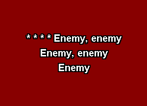 ' '( 1k Enemy, enemy

Enemy, enemy
Enemy