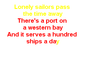 Lonely sailors pass
the time away
There's a port on
a western bay

And it serves a hundred
ships a day