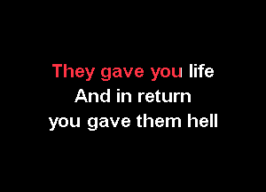 They gave you life

And in return
you gave them hell