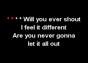 i' ir 1k i' Will you ever shout
I feel it different

Are you never gonna
let it all out