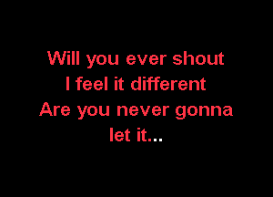 Will you ever shout
I feel it different

Are you never gonna
let it...