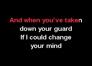 And when you've taken
down your guard

lfl could change
your mind