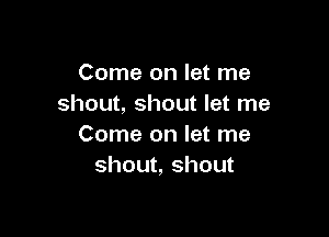 Come on let me
shout, shout let me

Come on let me
shout, shout