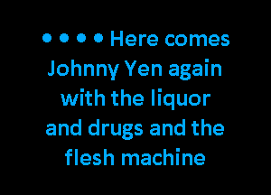 o 0 0 0 Here comes
Johnny Yen again

with the liquor
and drugs and the
flesh machine