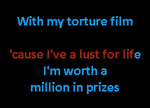 With my torture film

'cause I've a lust for life
I'm worth a
million in prizes