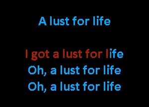 A lust for life

I got a lust for life
Oh, a lust for life
Oh, a lust for life
