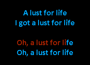 A lust for life
Igot a lust for life

Oh, a lust for life
Oh, a lust for life