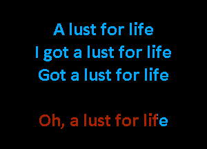 A lust for life
Igot a lust for life

Got a lust for life

Oh, a lust for life