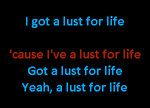 I got a lust for life

'cause I've a lust for life
Got a lust for life
Yeah, a lust for life