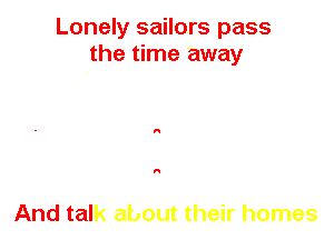 Lonely sailors pass
the time away

A

A

And talk about their homes