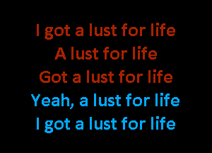 I got a lust for life
A lust for life

Got a lust for life
Yeah, a lust for life
lgot a lust for life