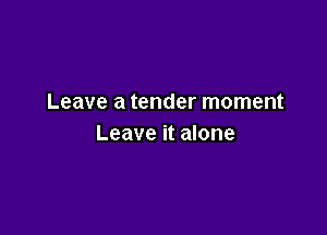 Leave a tender moment

Leave it alone