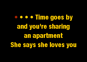 o o o 0 Time goes by
and you're sharing

an apartment
She says she loves you