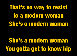 That's no way to resist
to a modem woman
She's a modem woman

She's a modem woman
You gotta get to know hip