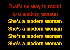 That's no way to resist
to a modem woman
She's a modem woman
She's a modem woman
She's a modem woman
She's a modem woman