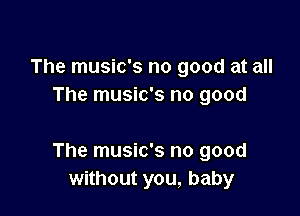The music's no good at all
The music's no good

The music's no good
without you, baby