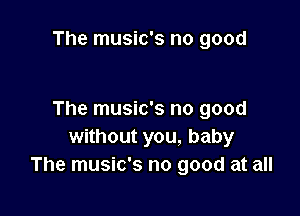 The music's no good

The music's no good
without you, baby
The music's no good at all