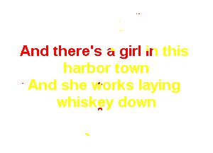 And there's a girl in this
harbor town

-And she works laying
whiskgy down