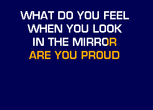 WHAT DO YOU FEEL
WHEN YOU LOOK
IN THE MIRROR
LXRE YOU PROUD