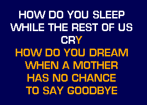 HOW DO YOU SLEEP
WHILE THE REST OF US
CRY
HOW DO YOU DREAM
WHEN A MOTHER
HAS NO CHANCE
TO SAY GOODBYE
