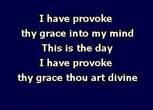 I have provoke

thy grace into my mind
This is the day
I have provoke

thy grace thou art divine