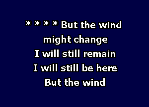 all )k )k )k But the wind

might change

I will still remain
I will still be here
But the wind