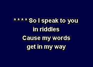 So I speak to you
in riddles

Cause my words
get in my way