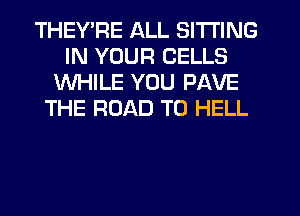THEY'RE ALL SITTING
IN YOUR CELLS
WHILE YOU PAVE
THE ROAD TO HELL