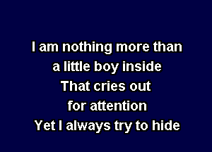 I am nothing more than
a little boy inside

That cries out
for attention
Yet I always try to hide