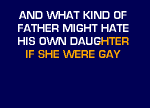AND WHAT KIND OF

FATHER MIGHT HATE

HIS OWN DAUGHTER
IF SHE WERE GAY