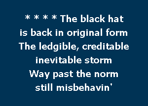 3k 3k 3k )K The black hat

is back in original form
The ledgible, creditable
inevitable storm
Way past the norm

still misbehavin' l