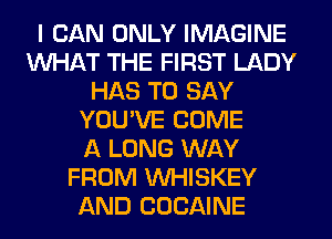 I CAN ONLY IMAGINE
WHAT THE FIRST LADY
HAS TO SAY
YOU'VE COME
A LONG WAY
FROM VVHISKEY
AND COCAINE