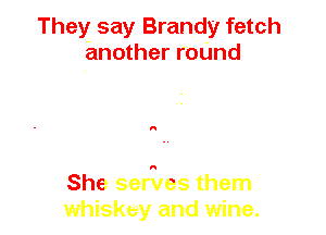 They say Brandy fetch
another roUnd

A

She serzles them
whiskey and wine.