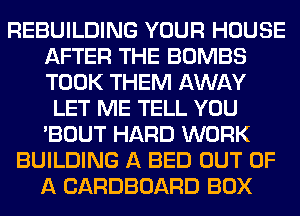 REBUILDING YOUR HOUSE
AFTER THE BOMBS
TOOK THEM AWAY

LET ME TELL YOU
'BOUT HARD WORK
BUILDING A BED OUT OF
A CARDBOARD BOX