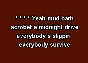 1k ik i? Yeah mud bath
acrobat a midnight drive

everybodys slippin
everybody survive