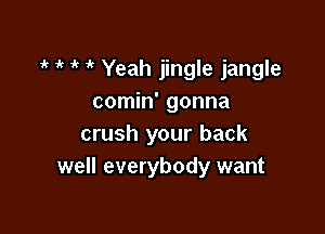 1 1k ik it Yeah jingle jangle
comin' gonna

crush your back
well everybody want