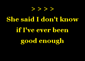 ) )
She said I don't know

if I've ever been

good enough