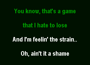 And I'm feelin' the strain..

0h, ain't it a shame