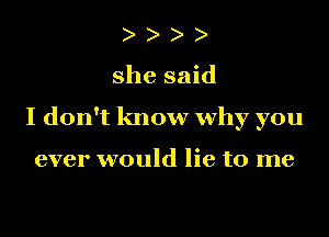 she said
I don't know why you

ever would lie to me