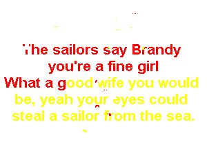 'I'he Sailors say Brandy
you're a fine girl
What a good'wife you would
be, yeah yoyr eyes could
steal a sailor from the sea.

N