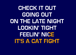 CHECK IT OUT
GOING OUT
ON THE LATE NIGHT
LOOKIM TIGHT
FEELIN' NICE
ITS A CAT FIGHT