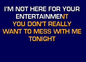 I'M NOT HERE FOR YOUR
ENTERTAINMENT
YOU DON'T REALLY
WANT TO MESS WITH ME
TONIGHT