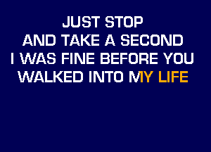 JUST STOP
AND TAKE A SECOND
I WAS FINE BEFORE YOU
WALKED INTO MY LIFE