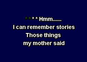 ' a Hmm ......
I can remember stories

Those things
my mother said