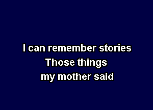I can remember stories

Those things
my mother said
