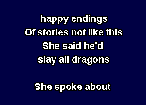 happy endings
Of stories not like this
Shesmdheu
slay all dragons

She spoke about